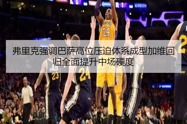 弗里克强调巴萨高位压迫体系成型加维回归全面提升中场硬度