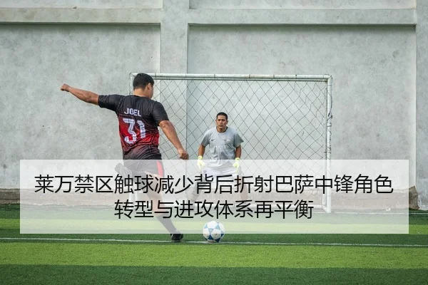 莱万禁区触球减少背后折射巴萨中锋角色转型与进攻体系再平衡